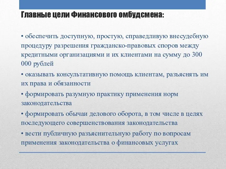 Главные цели Финансового омбудсмена: • обеспечить доступную, простую, справедливую внесудебную процедуру