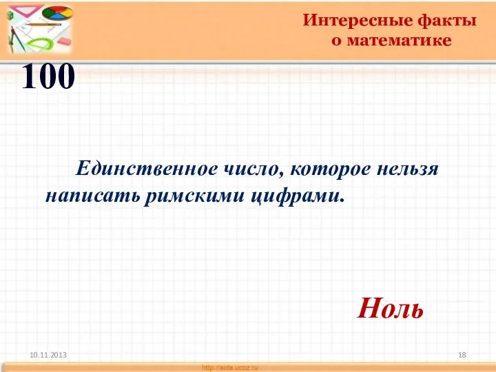 10.11.2013 Интересные факты о математике 100 Ноль Единственное число, которое нельзя написать римскими цифрами.