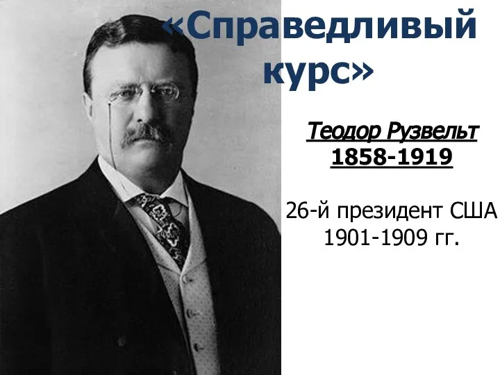 Теодор Рузвельт 1858-1919 26-й президент США 1901-1909 гг. «Справедливый курс»