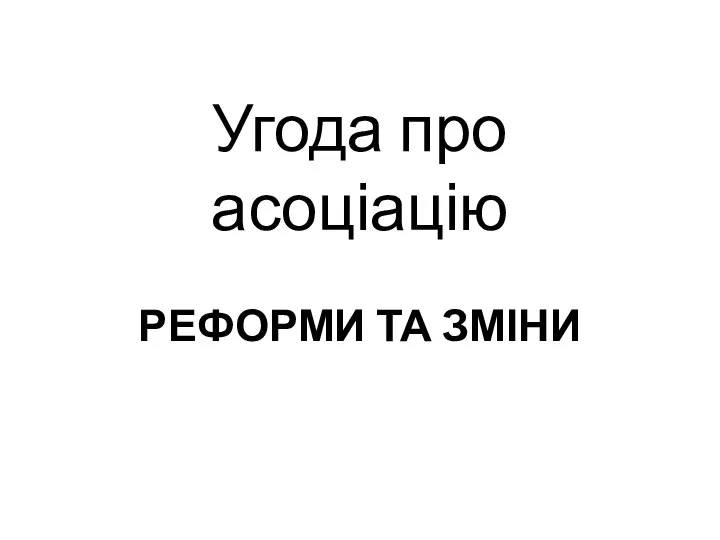 Угода про асоціацію РЕФОРМИ ТА ЗМІНИ