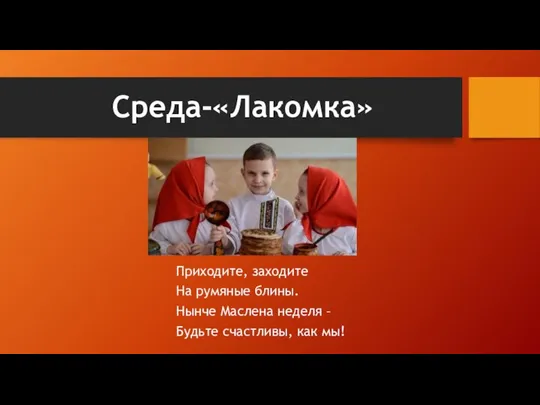 Среда-«Лакомка» Приходите, заходите На румяные блины. Нынче Маслена неделя – Будьте счастливы, как мы!