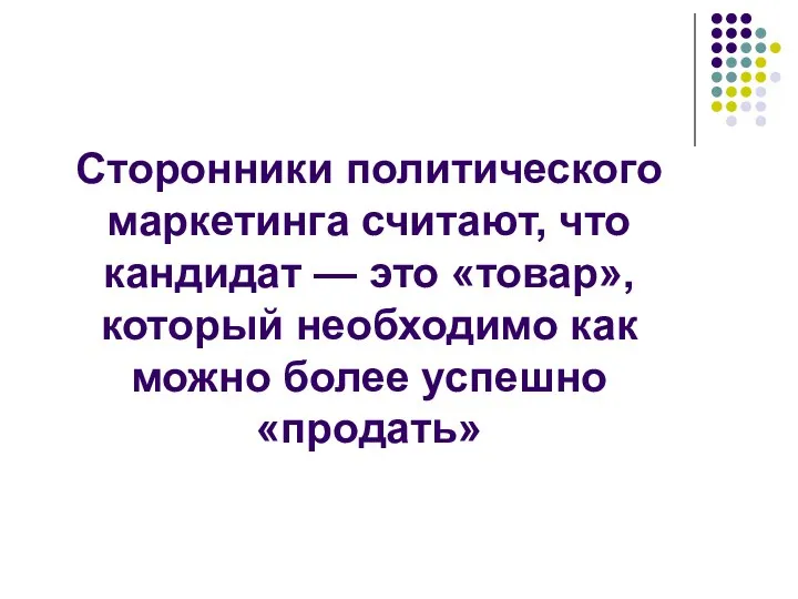 Сторонники политического маркетинга считают, что кандидат — это «товар», который необходимо как можно более успешно «продать»