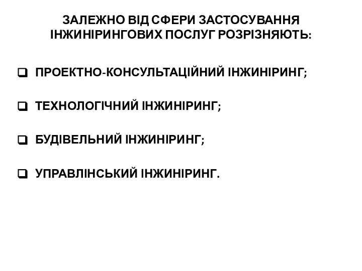 ЗАЛЕЖНО ВІД СФЕРИ ЗАСТОСУВАННЯ ІНЖИНІРИНГОВИХ ПОСЛУГ РОЗРІЗНЯЮТЬ: ПРОЕКТНО-КОНСУЛЬТАЦІЙНИЙ ІНЖИНІРИНГ; ТЕХНОЛОГІЧНИЙ ІНЖИНІРИНГ; БУДІВЕЛЬНИЙ ІНЖИНІРИНГ; УПРАВЛІНСЬКИЙ ІНЖИНІРИНГ.