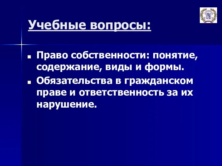 Учебные вопросы: Право собственности: понятие, содержание, виды и формы. Обязательства в