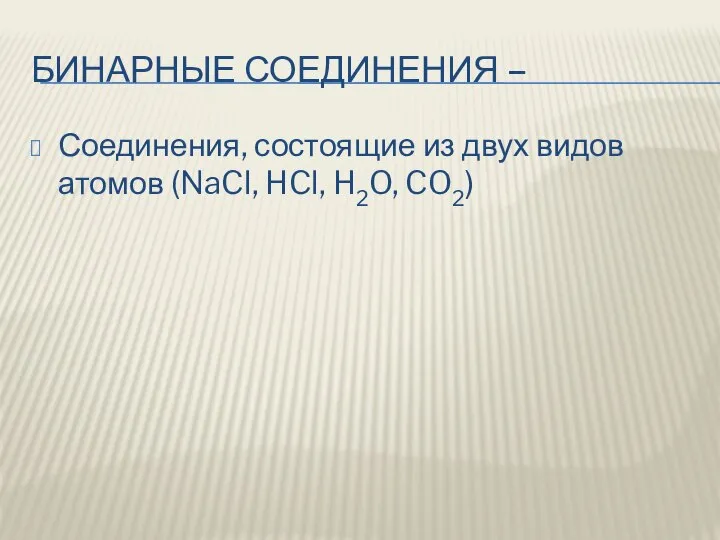 БИНАРНЫЕ СОЕДИНЕНИЯ – Соединения, состоящие из двух видов атомов (NaCl, HCl, H2O, CO2)