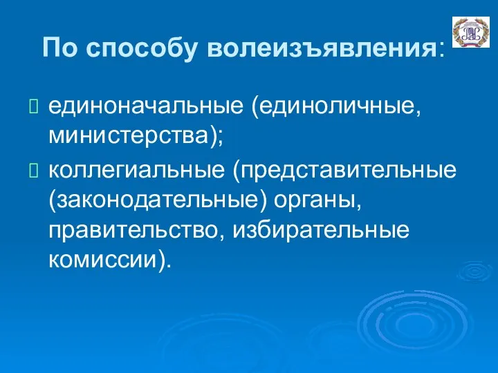 По способу волеизъявления: единоначальные (единоличные, министерства); коллегиальные (представительные (законодательные) органы, правительство, избирательные комиссии).