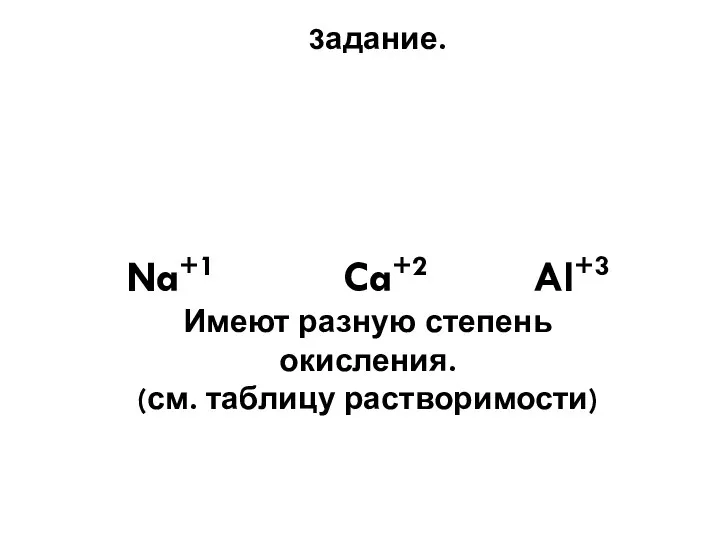 3адание. Na+1 Ca+2 Al+3 Имеют разную степень окисления. (см. таблицу растворимости)