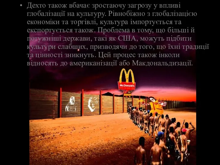 Дехто також вбачає зростаючу загрозу у впливі глобалізації на культуру. Рівнобіжно