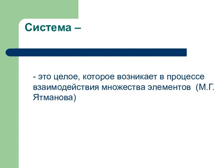 Система – - это целое, которое возникает в процессе взаимодействия множества элементов (М.Г. Ятманова)