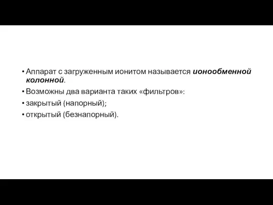 Аппарат с загруженным ионитом называется ионообменной колонной. Возможны два варианта таких «фильтров»: закрытый (напорный); открытый (безнапорный).