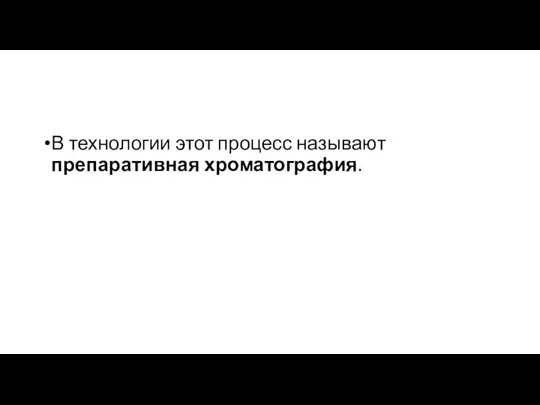 В технологии этот процесс называют препаративная хроматография.