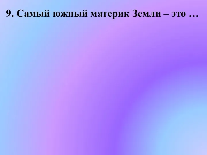 9. Самый южный материк Земли – это …