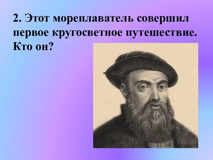 2. Этот мореплаватель совершил первое кругосветное путешествие. Кто он?