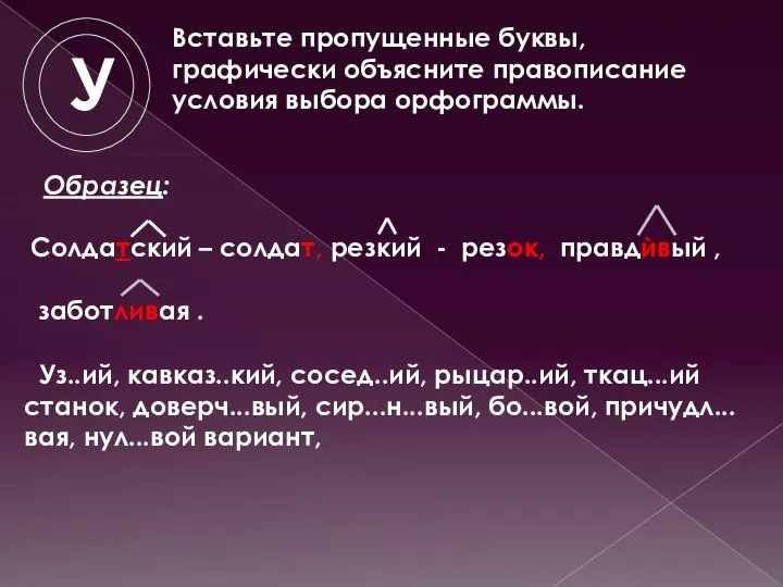 Уз..ий, кавказ..кий, сосед..ий, рыцар..ий, ткац...ий станок, доверч...вый, сир...н...вый, бо...вой, причудл...вая, нул...вой