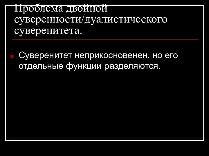 Проблема двойной суверенности/дуалистического суверенитета. Суверенитет неприкосновенен, но его отдельные функции разделяются.