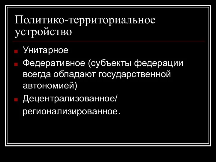 Политико-территориальное устройство Унитарное Федеративное (субъекты федерации всегда обладают государственной автономией) Децентрализованное/ регионализированное.