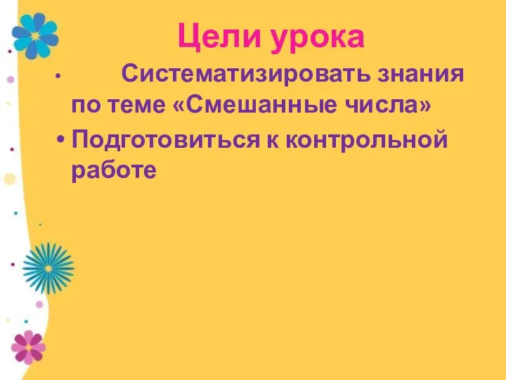 Цели урока Систематизировать знания по теме «Смешанные числа» Подготовиться к контрольной работе