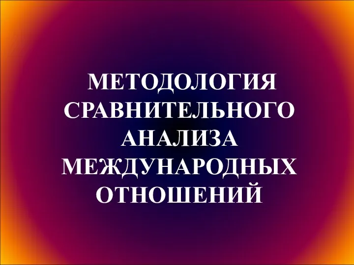 МЕТОДОЛОГИЯ СРАВНИТЕЛЬНОГО АНАЛИЗА МЕЖДУНАРОДНЫХ ОТНОШЕНИЙ