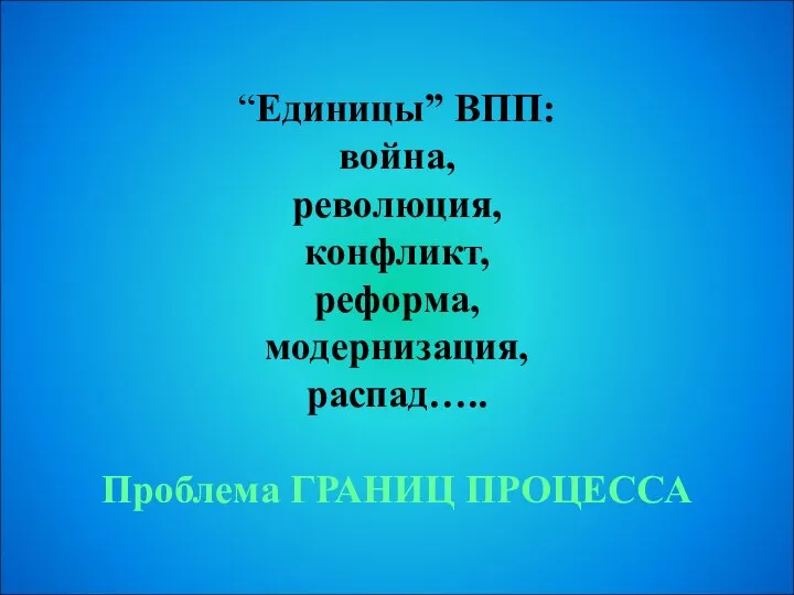 “Единицы” ВПП: война, революция, конфликт, реформа, модернизация, распад….. Проблема ГРАНИЦ ПРОЦЕССА