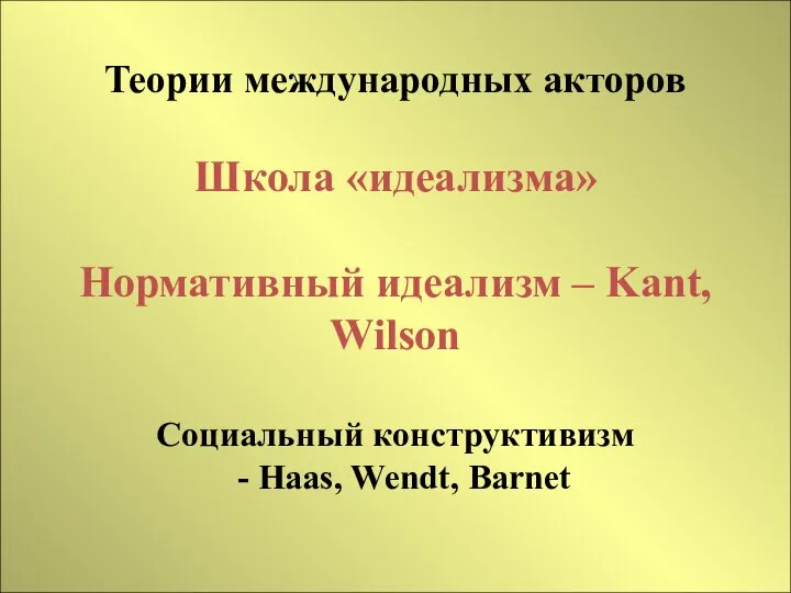 Теории международных акторов Школа «идеализма» Нормативный идеализм – Kant, Wilson Социальный конструктивизм - Haas, Wendt, Barnet