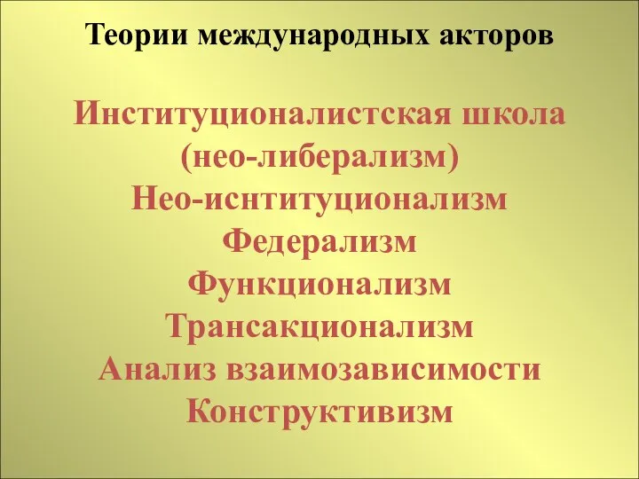 Теории международных акторов Институционалистская школа (нео-либерализм) Нео-иснтитуционализм Федерализм Функционализм Трансакционализм Анализ взаимозависимости Конструктивизм