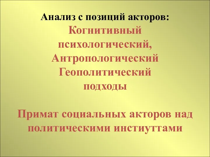 Анализ с позиций акторов: Когнитивный психологический, Антропологический Геополитический подходы Примат социальных акторов над политическими инстиуттами