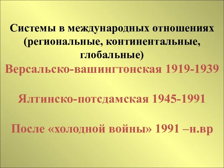 Системы в международных отношениях (региональные, континентальные, глобальные) Версальско-вашингтонская 1919-1939 Ялтинско-потсдамская 1945-1991 После «холодной войны» 1991 –н.вр