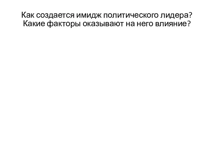 Как создается имидж политического лидера? Какие факторы оказывают на него влияние?