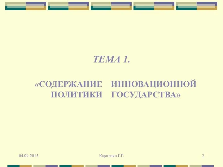 ТЕМА 1. «СОДЕРЖАНИЕ ИННОВАЦИОННОЙ ПОЛИТИКИ ГОСУДАРСТВА» 04.09.2015 Карпенко Г.Г.