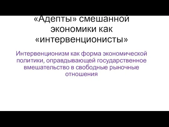 «Адепты» смешанной экономики как «интервенционисты» Интервенционизм как форма экономической политики, оправдывающей