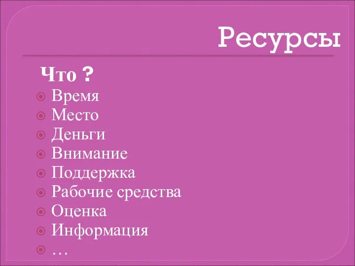 Ресурсы Что ? Время Место Деньги Внимание Поддержка Рабочие средства Оценка Информация …