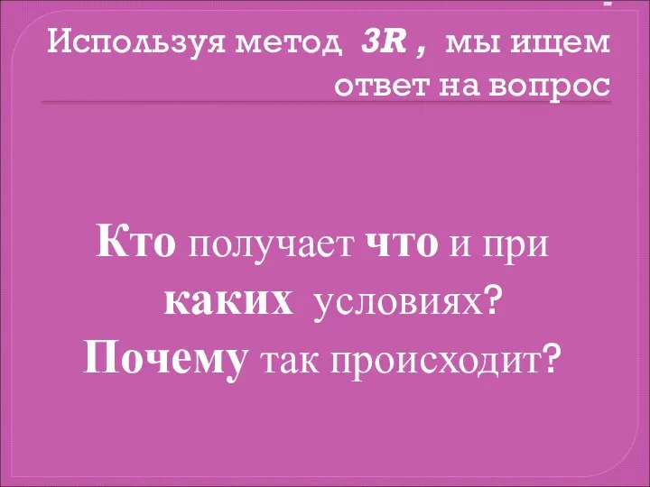 - Используя метод 3R , мы ищем ответ на вопрос Кто