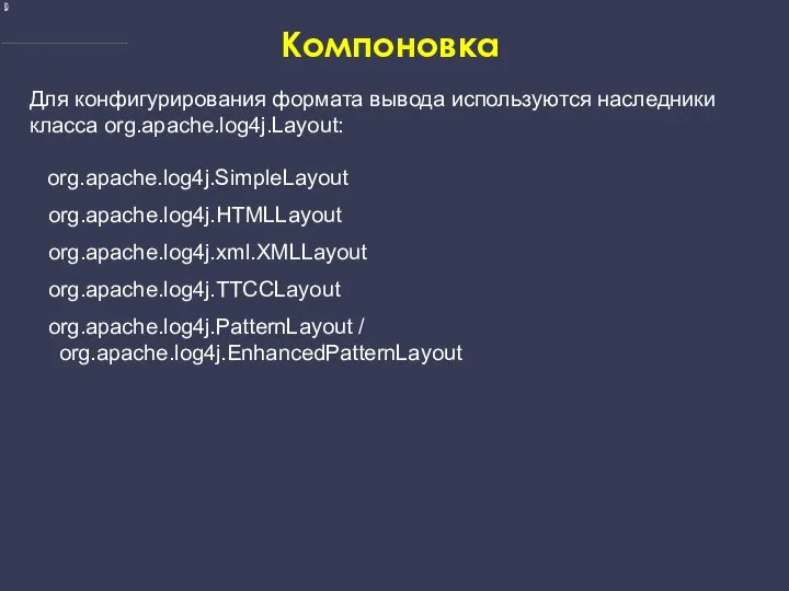 Компоновка Для конфигурирования формата вывода используются наследники класса org.apache.log4j.Layout: org.apache.log4j.SimpleLayout org.apache.log4j.HTMLLayout org.apache.log4j.xml.XMLLayout org.apache.log4j.TTCCLayout org.apache.log4j.PatternLayout / org.apache.log4j.EnhancedPatternLayout