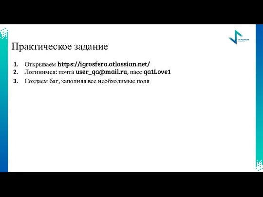 Открываем https://igrosfera.atlassian.net/ Логинимся: почта user_qa@mail.ru, пасс qa1Love1 Создаем баг, заполняя все необходимые поля Практическое задание