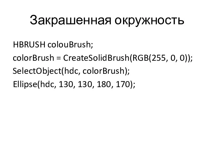 Закрашенная окружность HBRUSH colouBrush; colorBrush = CreateSolidBrush(RGB(255, 0, 0)); SelectObject(hdc, colorBrush); Ellipse(hdc, 130, 130, 180, 170);