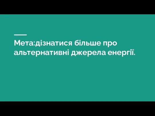 Мета:дізнатися більше про альтернативні джерела енергії.