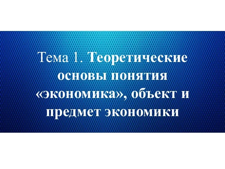 Тема 1. Теоретические основы понятия «экономика», объект и предмет экономики