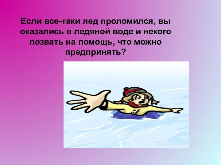 Если все-таки лед проломился, вы оказались в ледяной воде и некого