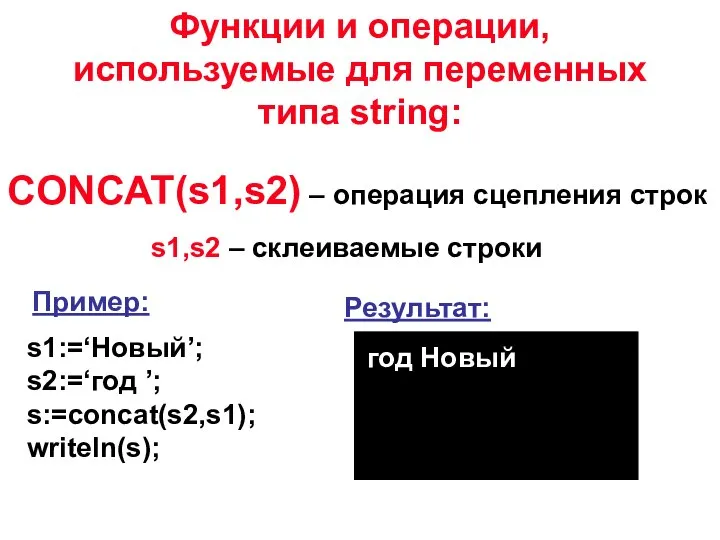 CONCAT(s1,s2) – операция сцепления строк s1,s2 – склеиваемые строки Пример: s1:=‘Новый’;