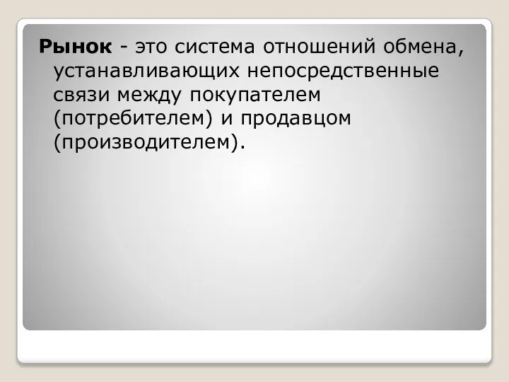 Рынок - это система отношений обмена, устанавливающих непосредственные связи между покупателем (потребителем) и продавцом (производителем).