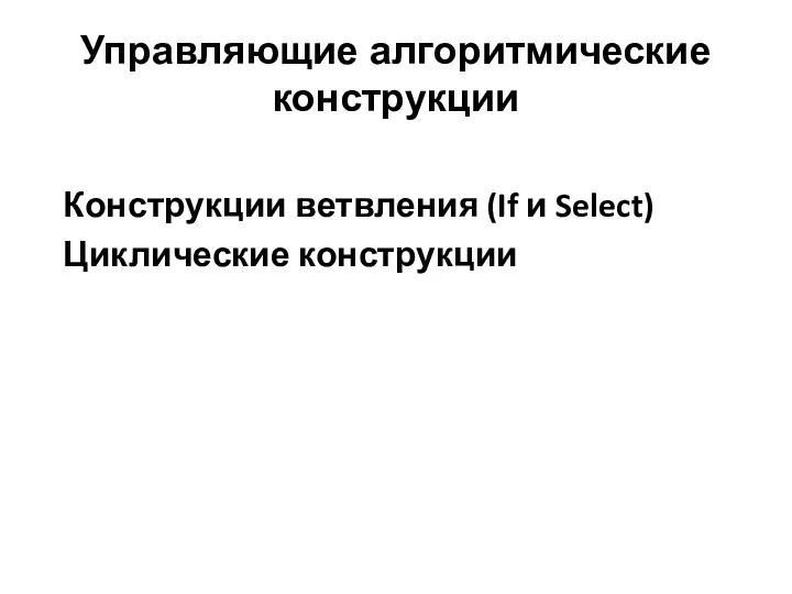 Управляющие алгоритмические конструкции Конструкции ветвления (If и Select) Циклические конструкции