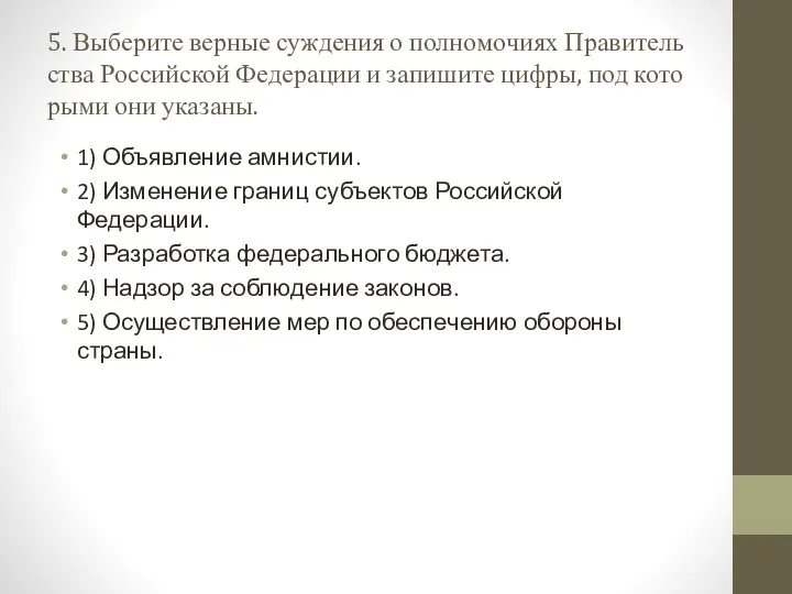 5. Выберите вер­ные суж­де­ния о пол­но­мо­чи­ях Пра­ви­тель­ства Рос­сий­ской Фе­де­ра­ции и за­пи­ши­те