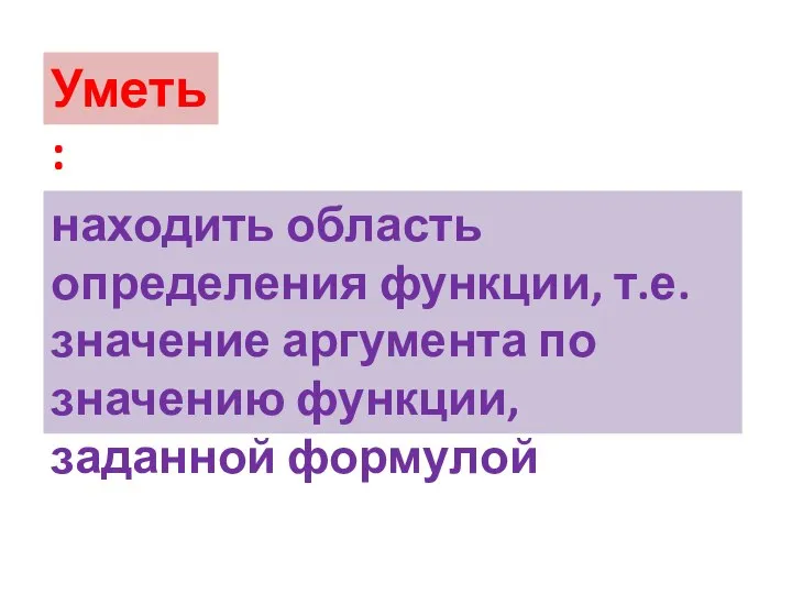 Уметь: находить область определения функции, т.е. значение аргумента по значению функции, заданной формулой