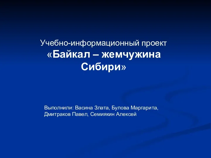 Учебно-информационный проект «Байкал – жемчужина Сибири» Выполнили: Васина Злата, Булова Маргарита, Дмитраков Павел, Семиякин Алексей