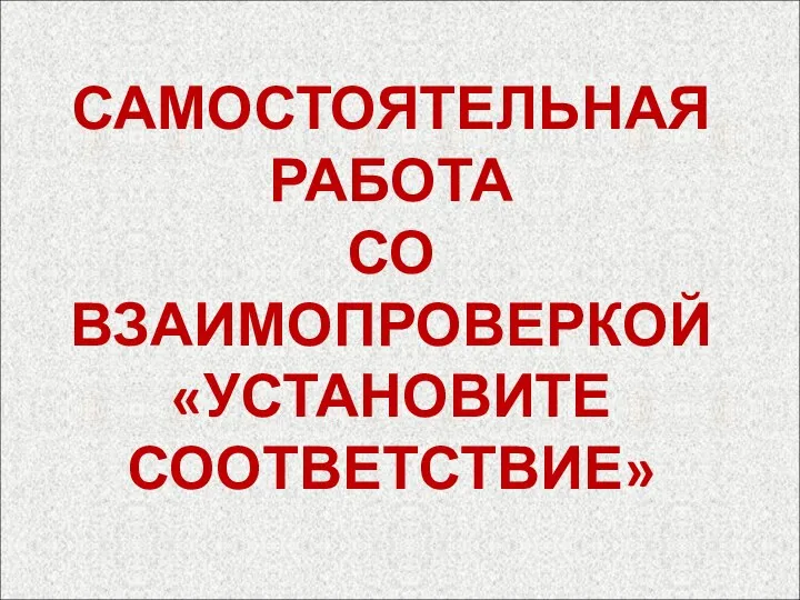 САМОСТОЯТЕЛЬНАЯ РАБОТА СО ВЗАИМОПРОВЕРКОЙ «УСТАНОВИТЕ СООТВЕТСТВИЕ»