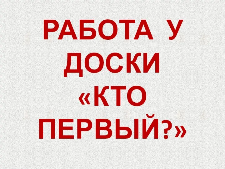 РАБОТА У ДОСКИ «КТО ПЕРВЫЙ?»