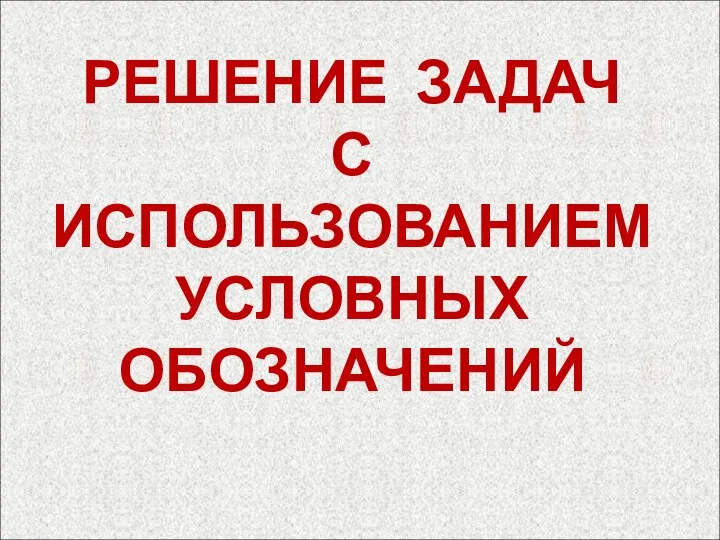 РЕШЕНИЕ ЗАДАЧ С ИСПОЛЬЗОВАНИЕМ УСЛОВНЫХ ОБОЗНАЧЕНИЙ