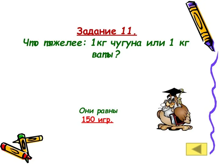 Задание 11. Что тяжелее: 1кг чугуна или 1 кг ваты? Они равны 150 игр.