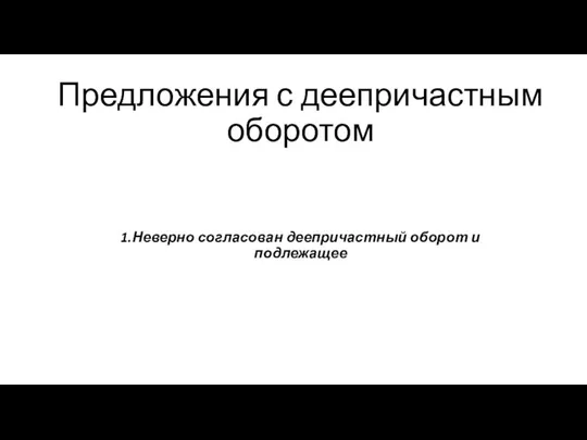 Предложения с деепричастным оборотом 1.Неверно согласован деепричастный оборот и подлежащее