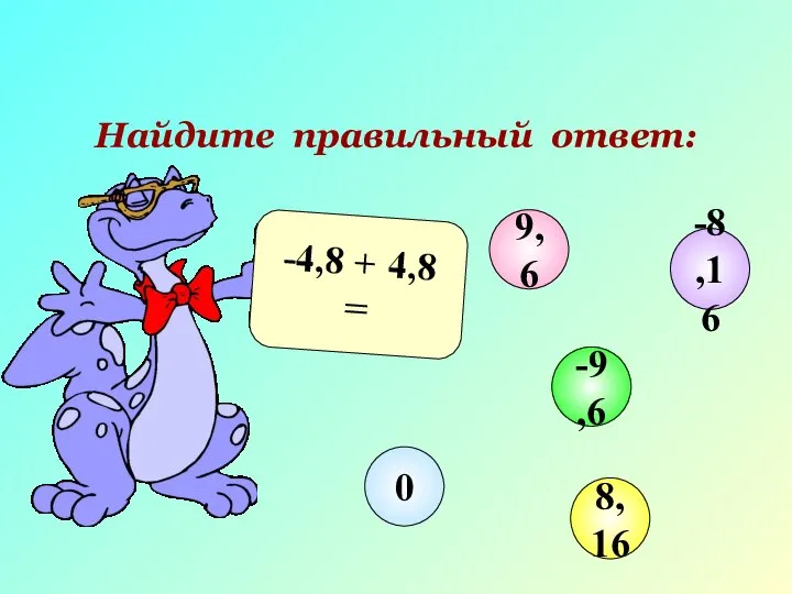 Найдите правильный ответ: -4,8 + 4,8 = 9,6 -9,6 8,16 0 -8,16